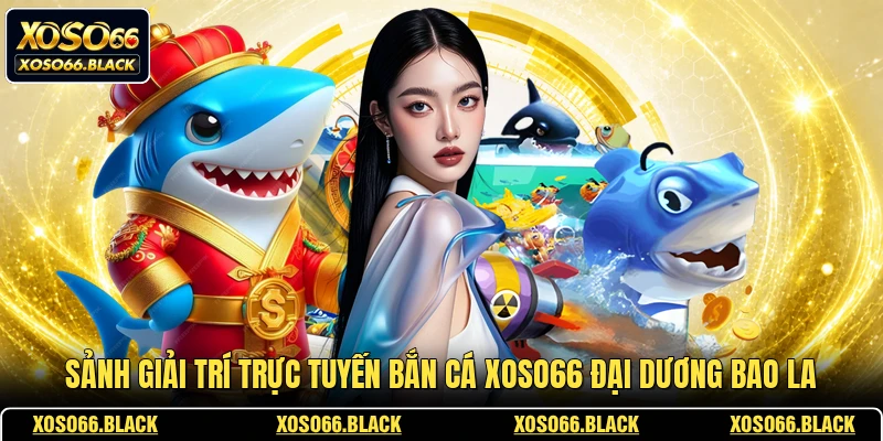 Sảnh giải trí trực tuyến bắn cá XOSO66 đại dương bao la